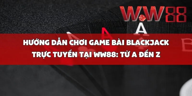 Hướng Dẫn Chơi Game Bài Blackjack Trực Tuyến tại WW88: Từ A Đến Z