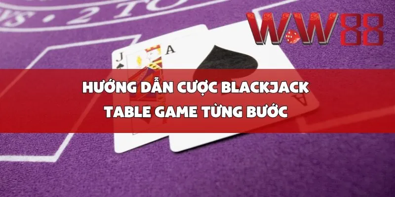Hướng Dẫn Cược Blackjack Table Game Từng Bước 