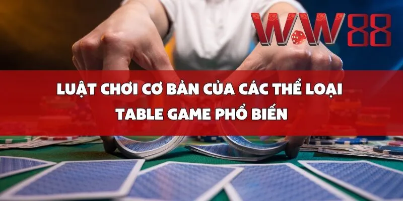 Luật Chơi Cơ Bản Của Các Thể Loại Table Game Phổ Biến