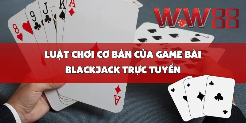 Luật chơi cơ bản của game bài Blackjack trực tuyến